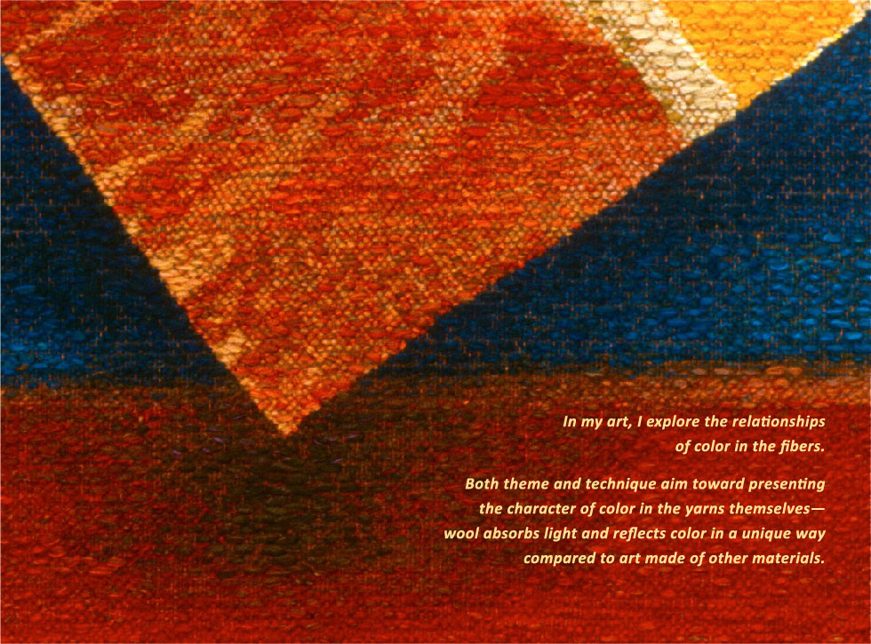 Helena Hernmarck tapestries. In my art, I explore the relationships of color in the fibers. Both theme and technique aim toward presenting the character of color in the yarns themselves -- wool absorbs light and reflects color in a unique way compared to art made of other materials.